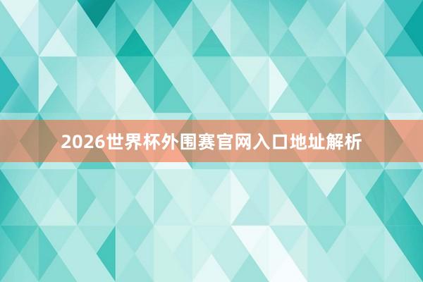 2026世界杯外围赛官网入口地址解析