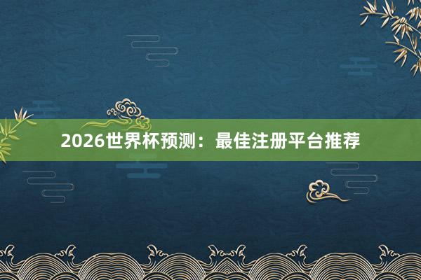 2026世界杯预测：最佳注册平台推荐