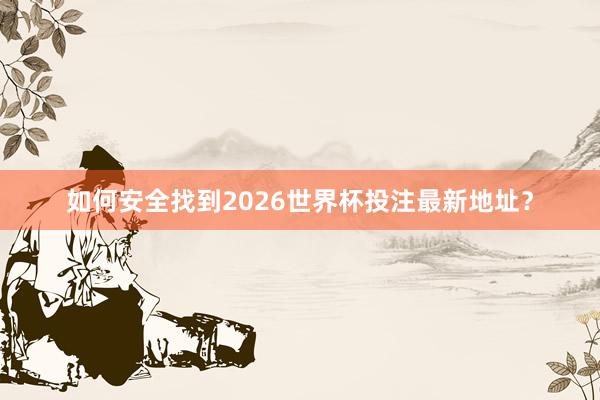 如何安全找到2026世界杯投注最新地址？