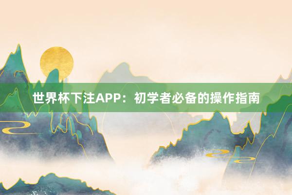 世界杯下注APP：初学者必备的操作指南