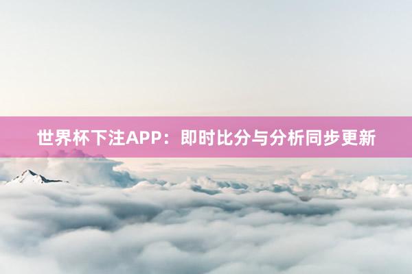世界杯下注APP：即时比分与分析同步更新