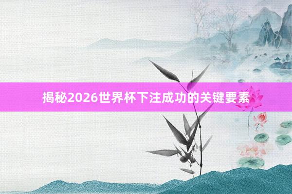 揭秘2026世界杯下注成功的关键要素