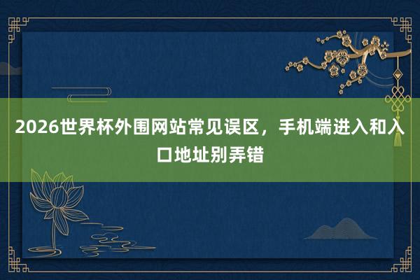 2026世界杯外围网站常见误区，手机端进入和入口地址别弄错