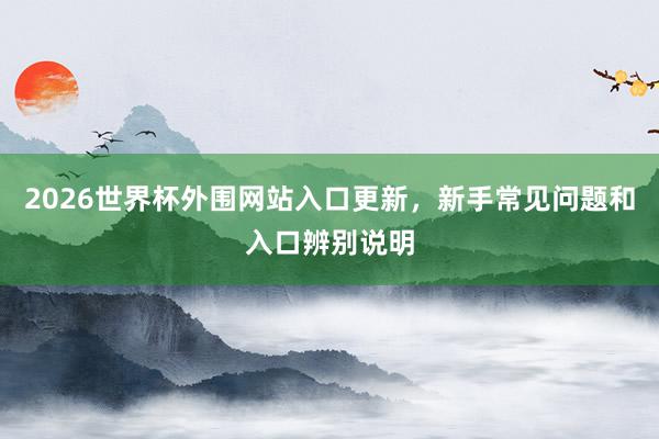 2026世界杯外围网站入口更新，新手常见问题和入口辨别说明