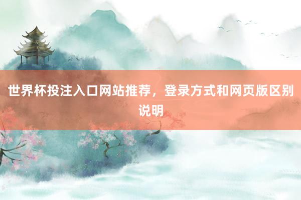 世界杯投注入口网站推荐，登录方式和网页版区别说明