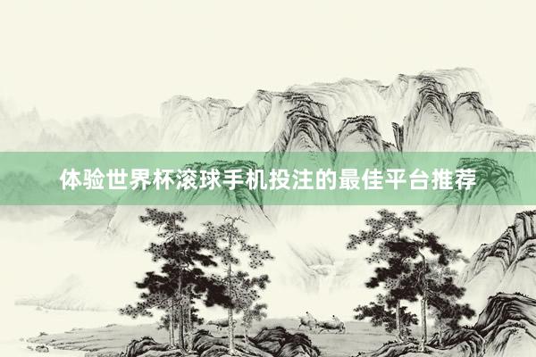 体验世界杯滚球手机投注的最佳平台推荐