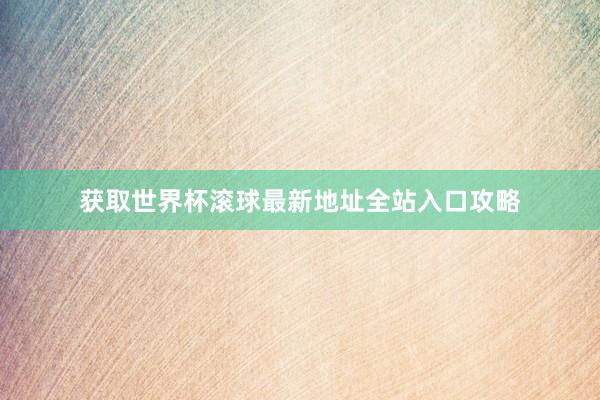 获取世界杯滚球最新地址全站入口攻略