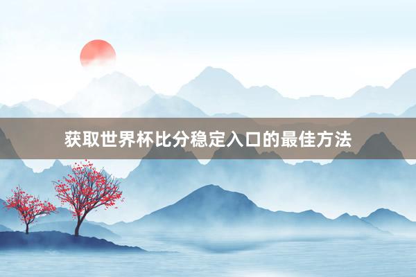 获取世界杯比分稳定入口的最佳方法