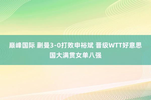 巅峰国际 蒯曼3-0打败申裕斌 晋级WTT好意思国大满贯女单八强