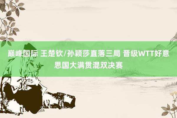 巅峰国际 王楚钦/孙颖莎直落三局 晋级WTT好意思国大满贯混双决赛