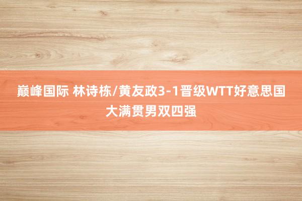 巅峰国际 林诗栋/黄友政3-1晋级WTT好意思国大满贯男双四强