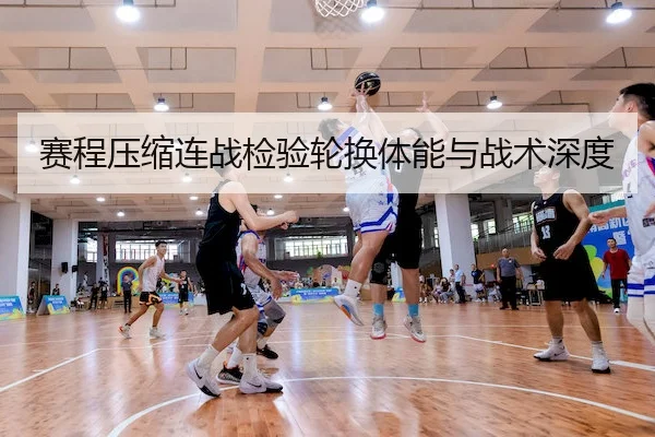 赛程压缩连战检验轮换体能与战术深度